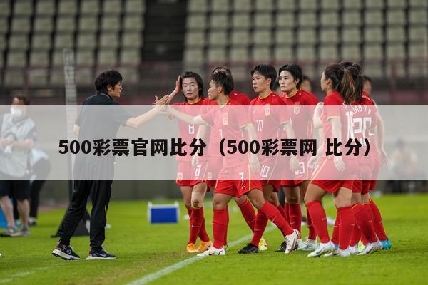 500彩票官网比分（500彩票网 比分）