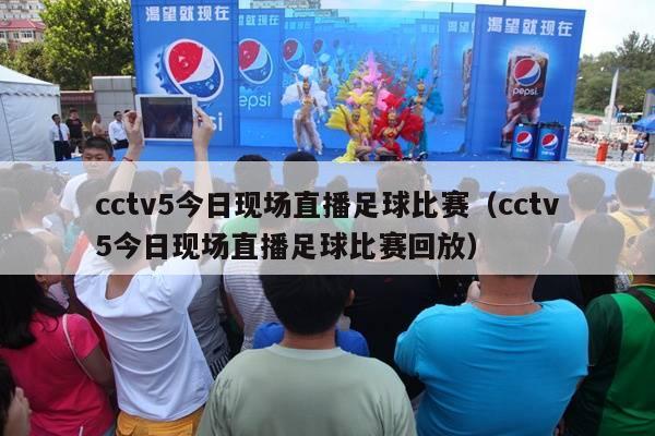 cctv5今日现场直播足球比赛（cctv5今日现场直播足球比赛回放）