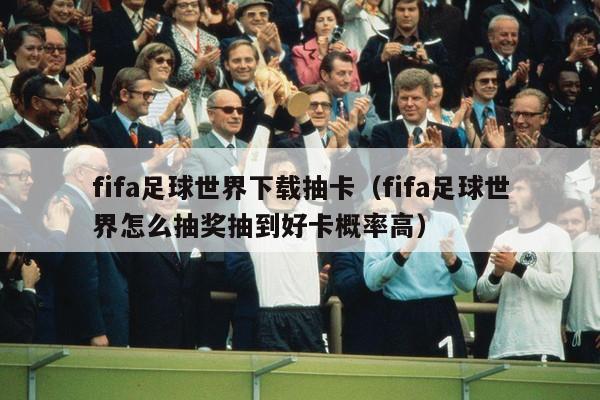 fifa足球世界下载抽卡（fifa足球世界怎么抽奖抽到好卡概率高）