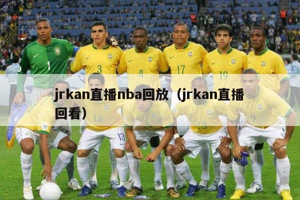 jrkan直播nba回放（jrkan直播回看）