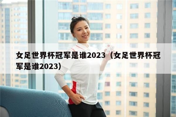 女足世界杯冠军是谁2023（女足世界杯冠军是谁2023）