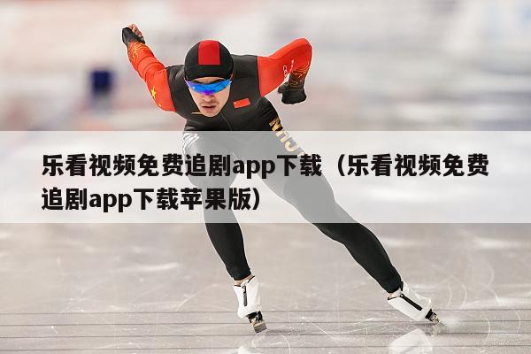 乐看视频免费追剧app下载（乐看视频免费追剧app下载苹果版）