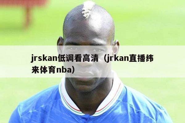 jrskan低调看高清（jrkan直播纬来体育nba）