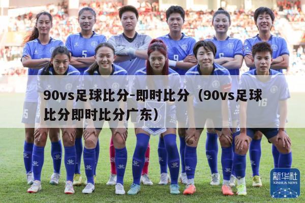 90vs足球比分-即时比分（90vs足球比分即时比分广东）