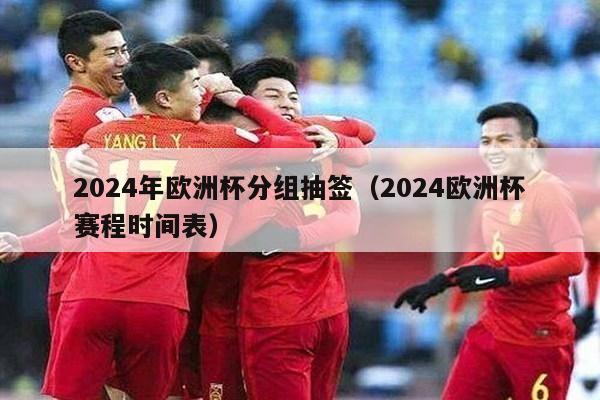 2024年欧洲杯分组抽签（2024欧洲杯赛程时间表）