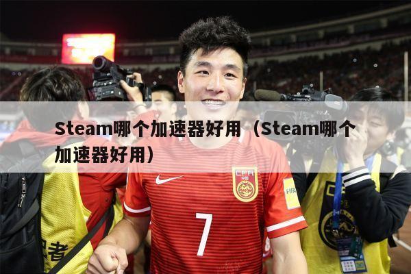 Steam哪个加速器好用（Steam哪个加速器好用）