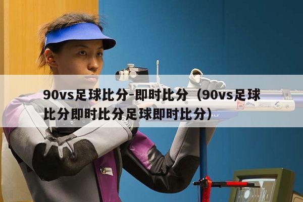 90vs足球比分-即时比分（90vs足球比分即时比分足球即时比分）