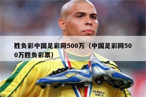 胜负彩中国足彩网500万（中国足彩网500万胜负彩票）