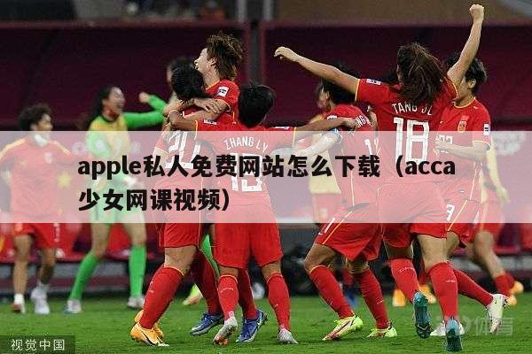 apple私人免费网站怎么下载（acca少女网课视频）