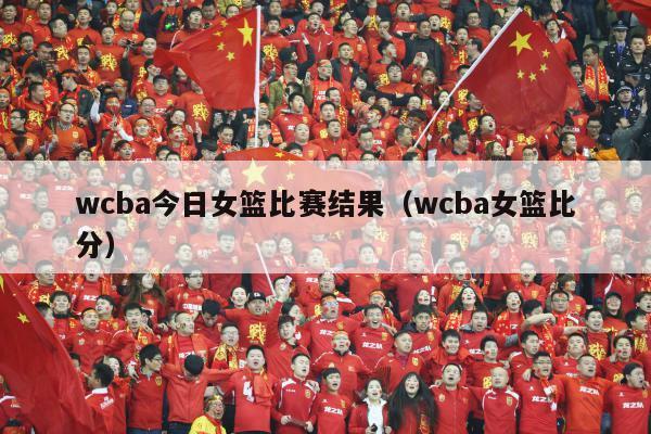 wcba今日女篮比赛结果（wcba女篮比分）