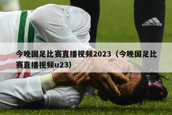 今晚国足比赛直播视频2023（今晚国足比赛直播视频u23）