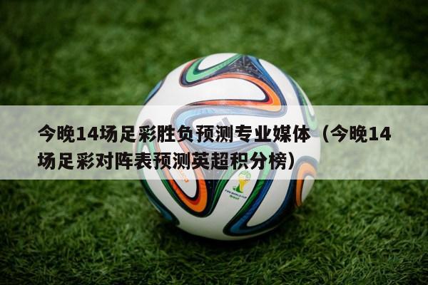 今晚14场足彩胜负预测专业媒体（今晚14场足彩对阵表预测英超积分榜）