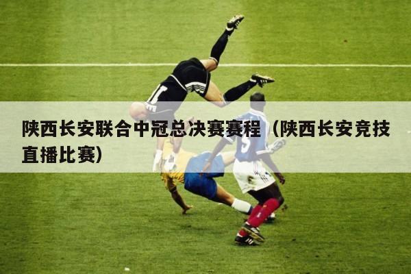 陕西长安联合中冠总决赛赛程（陕西长安竞技直播比赛）