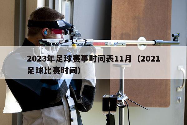 2023年足球赛事时间表11月（2021足球比赛时间）