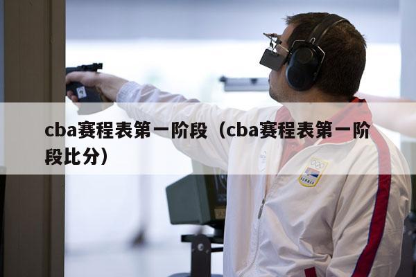 cba赛程表第一阶段（cba赛程表第一阶段比分）