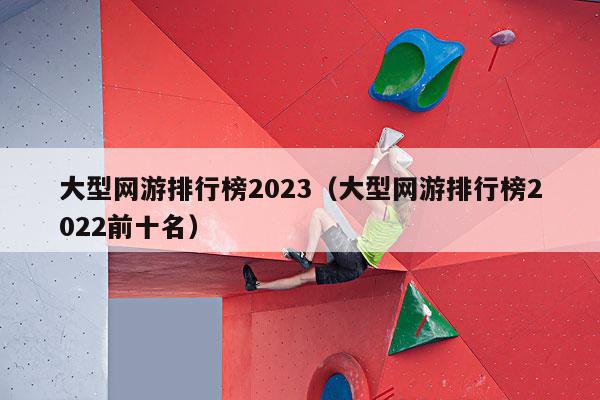 大型网游排行榜2023（大型网游排行榜2022前十名）