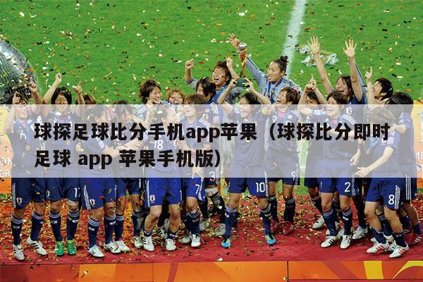 球探足球比分手机app苹果（球探比分即时足球 app 苹果手机版）