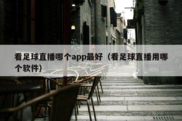 看足球直播哪个app最好（看足球直播用哪个软件）