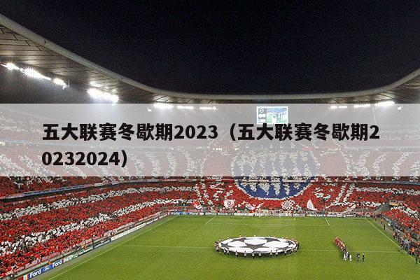 五大联赛冬歇期2023（五大联赛冬歇期20232024）