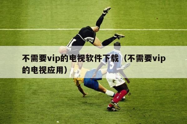 不需要vip的电视软件下载（不需要vip的电视应用）