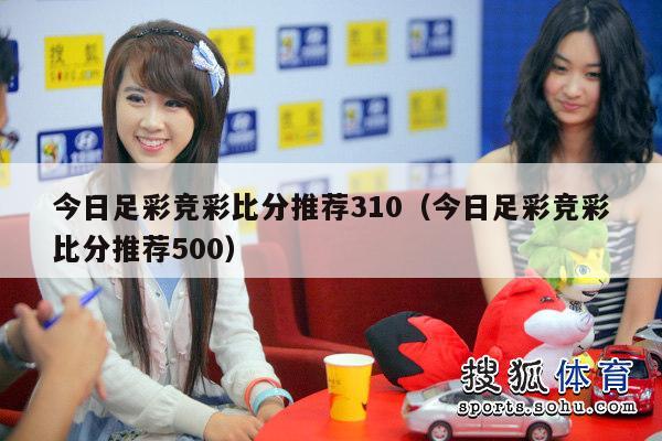 今日足彩竞彩比分推荐310（今日足彩竞彩比分推荐500）