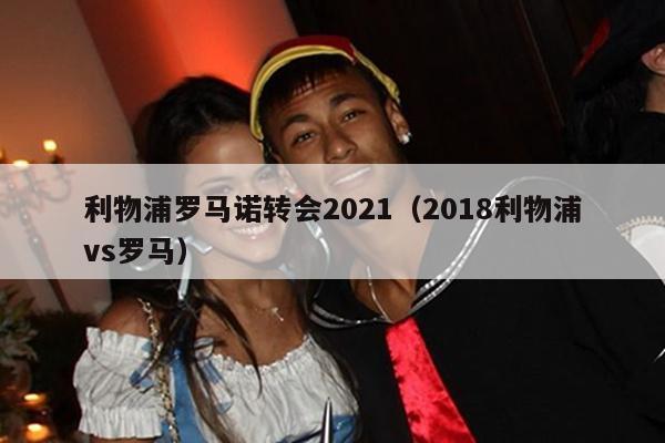 利物浦罗马诺转会2021（2018利物浦vs罗马）