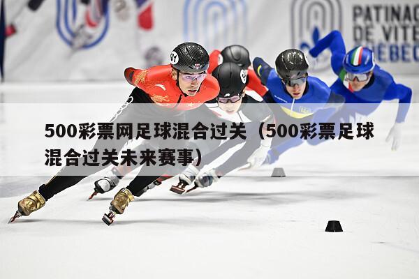 500彩票网足球混合过关（500彩票足球混合过关未来赛事）