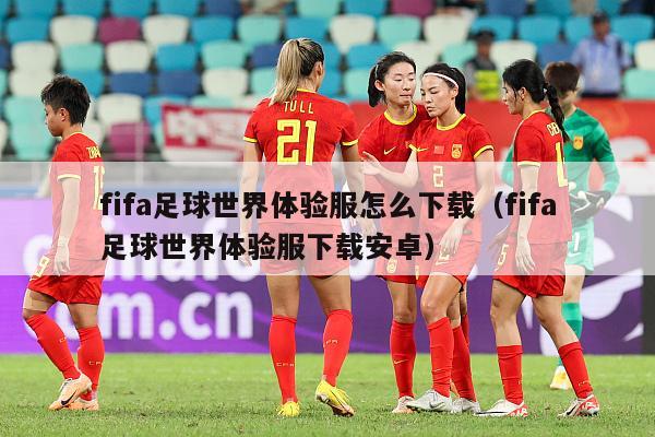 fifa足球世界体验服怎么下载（fifa足球世界体验服下载安卓）