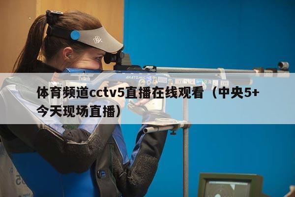 体育频道cctv5直播在线观看（中央5+今天现场直播）