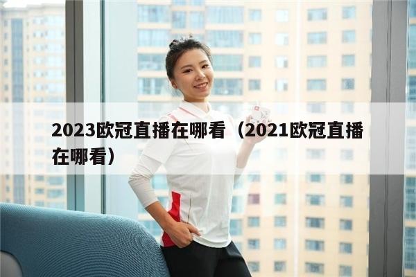 2023欧冠直播在哪看（2021欧冠直播在哪看）