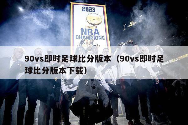 90vs即时足球比分版本（90vs即时足球比分版本下载）