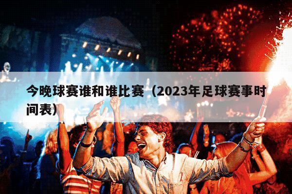 今晚球赛谁和谁比赛（2023年足球赛事时间表）