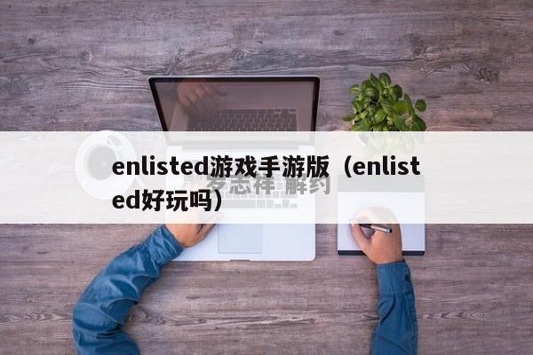 enlisted游戏手游版（enlisted好玩吗）