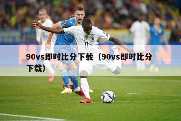 90vs即时比分下载（90vs即时比分 下载）