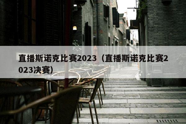 直播斯诺克比赛2023（直播斯诺克比赛2023决赛）