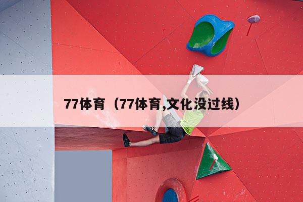 77体育（77体育,文化没过线）