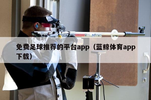 免费足球推荐的平台app（蓝鲸体育app下载）