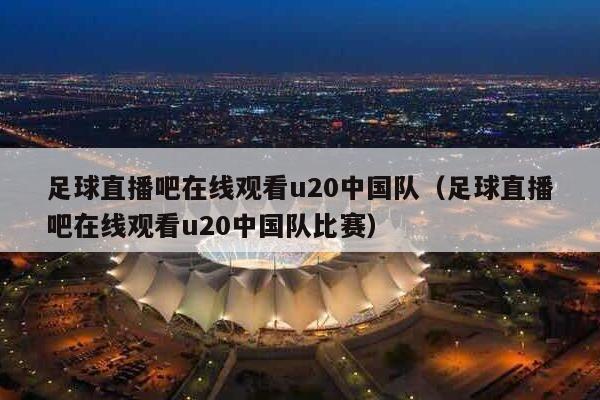 足球直播吧在线观看u20中国队（足球直播吧在线观看u20中国队比赛）