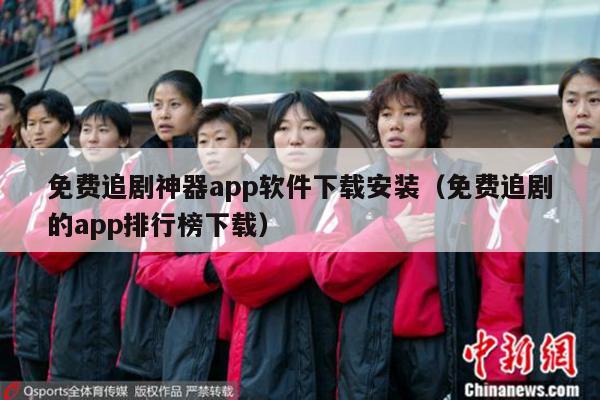 免费追剧神器app软件下载安装（免费追剧的app排行榜下载）