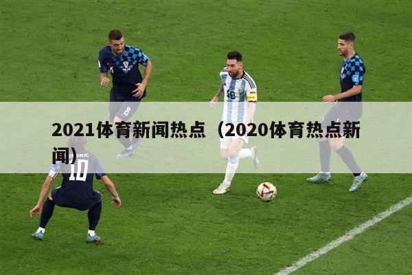 2021体育新闻热点（2020体育热点新闻）