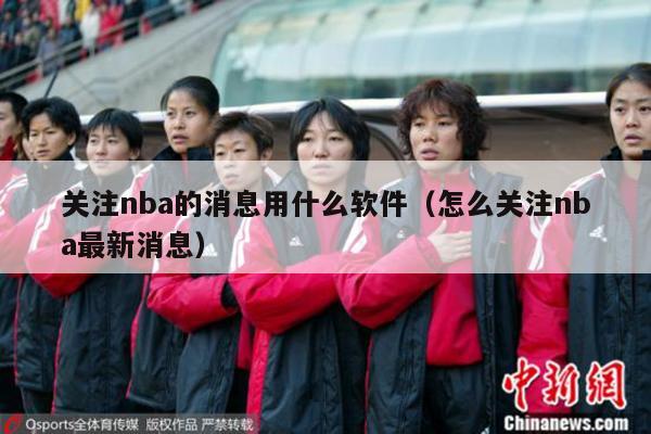 关注nba的消息用什么软件（怎么关注nba最新消息）