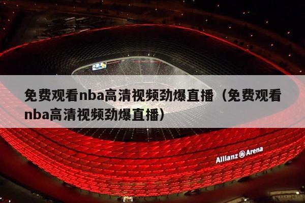 免费观看nba高清视频劲爆直播（免费观看nba高清视频劲爆直播）