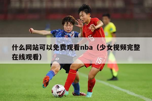 什么网站可以免费观看nba（少女视频完整在线观看）