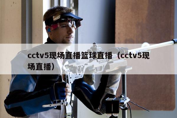 cctv5现场直播篮球直播（cctv5现场直播）