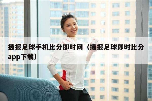 捷报足球手机比分即时网（捷报足球即时比分app下载）