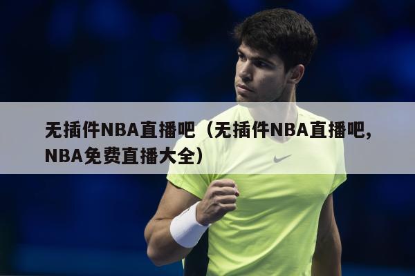 无插件NBA直播吧（无插件NBA直播吧,NBA免费直播大全）