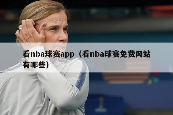 看nba球赛app（看nba球赛免费网站有哪些）