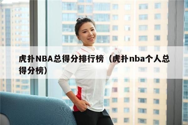 虎扑NBA总得分排行榜（虎扑nba个人总得分榜）