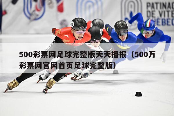 500彩票网足球完整版天天播报（500万彩票网官网首页足球完整版）