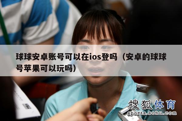 球球安卓账号可以在ios登吗（安卓的球球号苹果可以玩吗）